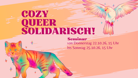 Auf einem rosa Hintergrund sind zwei Tiere zu sehen: rechts oben ein bunter Vogel mit gespreizten Flügeln, unten links eine bunte Katze. Text: Cozy, queer, solidarisch! Seminar von Donnerstag 22.10.26, 15 Uhr bis Sonntag 25.10.26, 15 Uhr